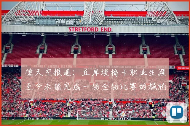 德天空报道：丘库埃梅卡职业生涯至今未能完成一场全场比赛的尴尬纪录