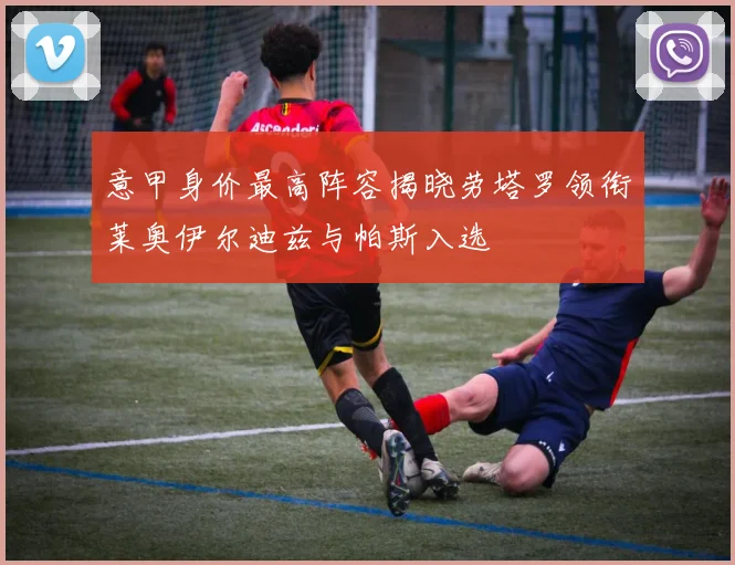 意甲身价最高阵容揭晓劳塔罗领衔莱奥伊尔迪兹与帕斯入选