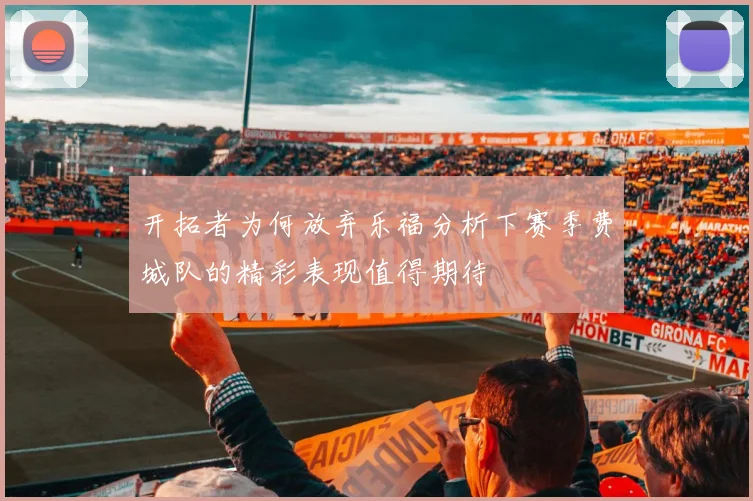 开拓者为何放弃乐福分析下赛季费城队的精彩表现值得期待