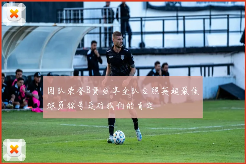 团队荣誉B费分享全队合照英超最佳球员称号是对我们的肯定