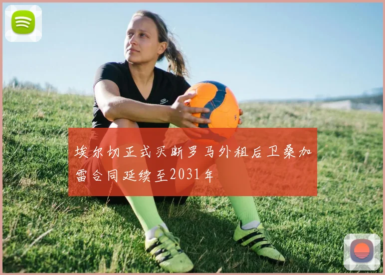 埃尔切正式买断罗马外租后卫桑加雷合同延续至2031年