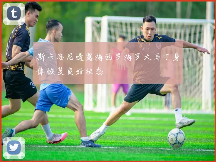 斯卡洛尼透露梅西罗梅罗大马丁身体恢复良好状态