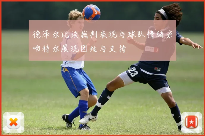 德泽尔比谈裁判表现与球队情绪亲吻特尔展现团结与支持