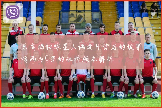 乐高揭秘球星人偶设计背后的故事梅西与C罗的独特版本解析