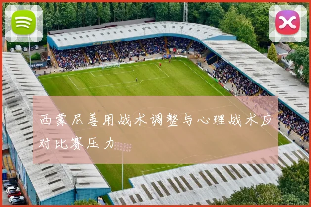 西蒙尼善用战术调整与心理战术应对比赛压力