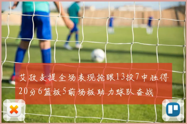 艾孜麦提全场表现抢眼13投7中独得20分6篮板5前场板助力球队奋战