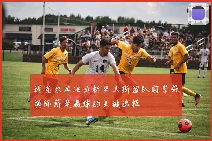 迈克尔库珀分析里夫斯留队前景强调降薪是赢球的关键选择
