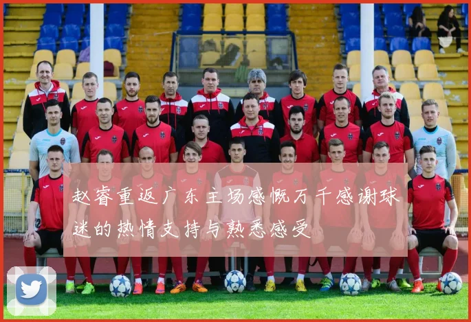 赵睿重返广东主场感慨万千感谢球迷的热情支持与熟悉感受