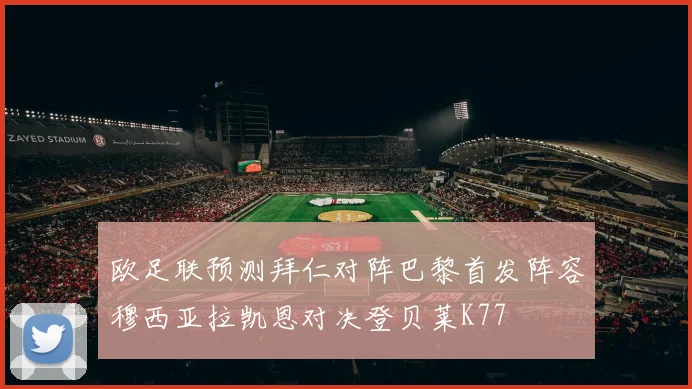 欧足联预测拜仁对阵巴黎首发阵容穆西亚拉凯恩对决登贝莱K77