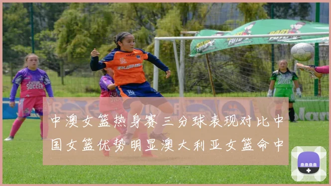 中澳女篮热身赛三分球表现对比中国女篮优势明显澳大利亚女篮命中率低下