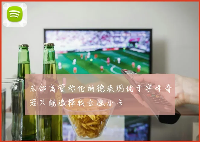 东部高管称伦纳德表现优于字母哥若只能选择我会选小卡