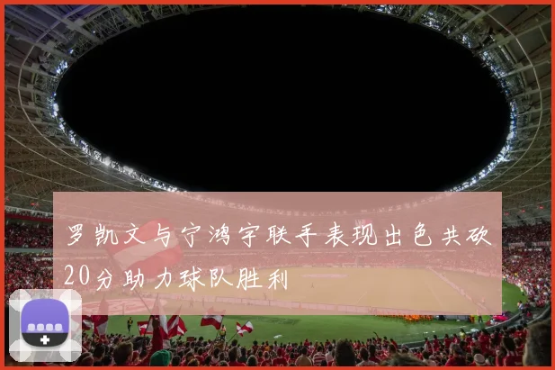 罗凯文与宁鸿宇联手表现出色共砍20分助力球队胜利