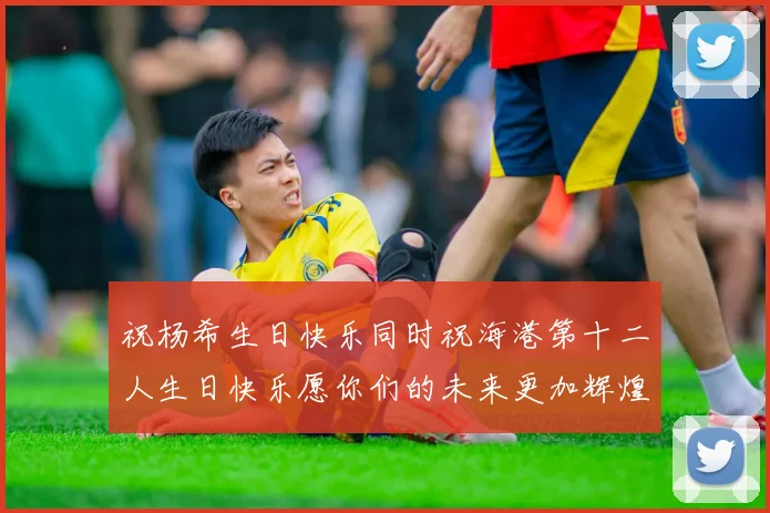 祝杨希生日快乐同时祝海港第十二人生日快乐愿你们的未来更加辉煌