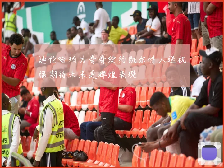 迪伦哈珀为哥哥续约凯尔特人送祝福期待未来更辉煌表现