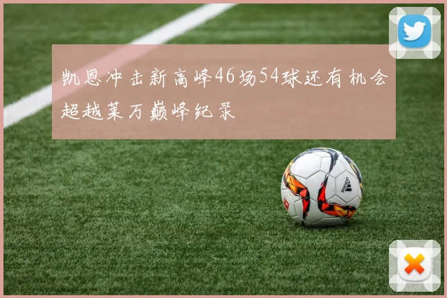 凯恩冲击新高峰46场54球还有机会超越莱万巅峰纪录