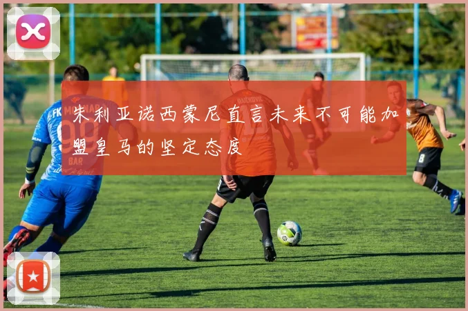 朱利亚诺西蒙尼直言未来不可能加盟皇马的坚定态度
