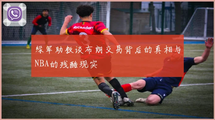 绿军助教谈布朗交易背后的真相与NBA的残酷现实