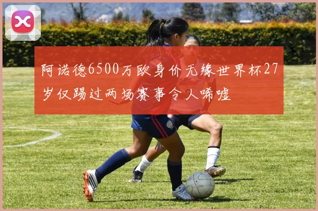 阿诺德6500万欧身价无缘世界杯27岁仅踢过两场赛事令人唏嘘
