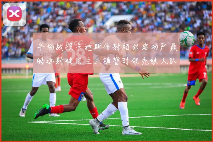 半场战报卡迪斯传射绍尔建功严鼎皓远射破旧主三镇暂时领先铁人队