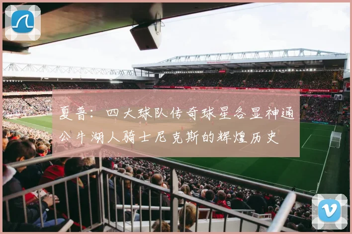 夏普：四大球队传奇球星各显神通公牛湖人骑士尼克斯的辉煌历史
