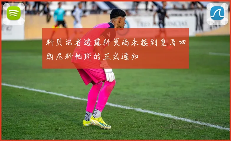 科贝记者透露科莫尚未接到皇马回购尼科帕斯的正式通知