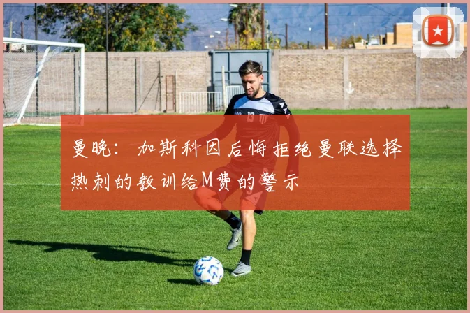 曼晚：加斯科因后悔拒绝曼联选择热刺的教训给M费的警示