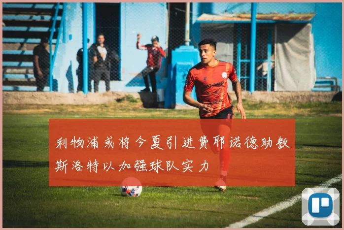 利物浦或将今夏引进费耶诺德助教斯洛特以加强球队实力