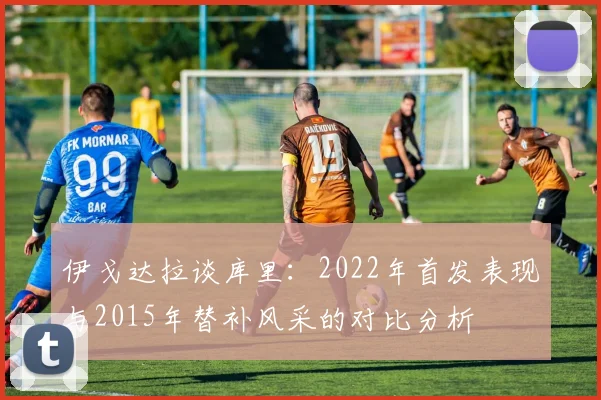 伊戈达拉谈库里：2022年首发表现与2015年替补风采的对比分析