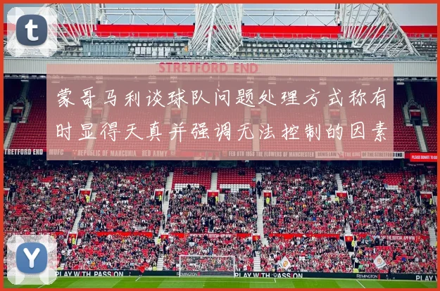 蒙哥马利谈球队问题处理方式称有时显得天真并强调无法控制的因素